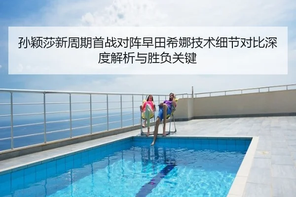 孙颖莎新周期首战对阵早田希娜技术细节对比深度解析与胜负关键