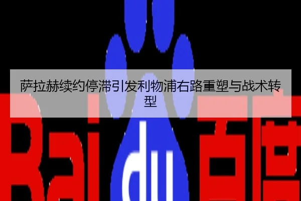 萨拉赫续约停滞引发利物浦右路重塑与战术转型