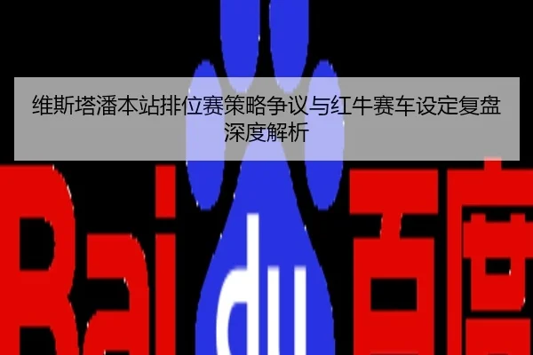 维斯塔潘本站排位赛策略争议与红牛赛车设定复盘深度解析
