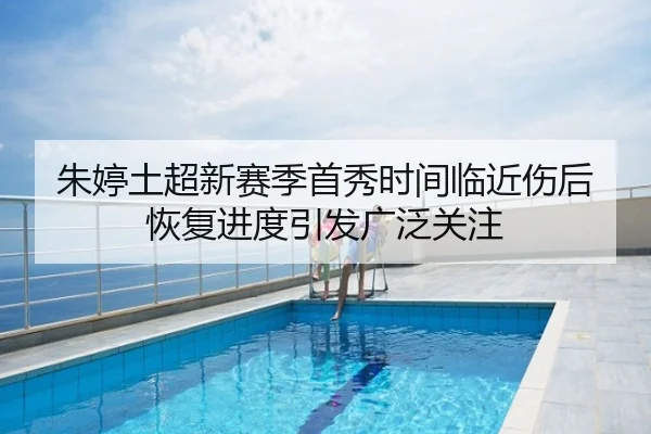 朱婷土超新赛季首秀时间临近伤后恢复进度引发广泛关注