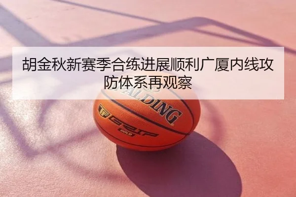 胡金秋新赛季合练进展顺利广厦内线攻防体系再观察