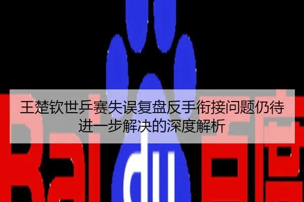 王楚钦世乒赛失误复盘反手衔接问题仍待进一步解决的深度解析