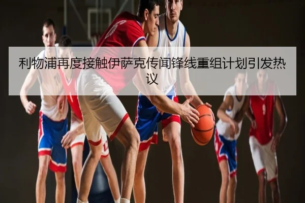 利物浦再度接触伊萨克传闻锋线重组计划引发热议
