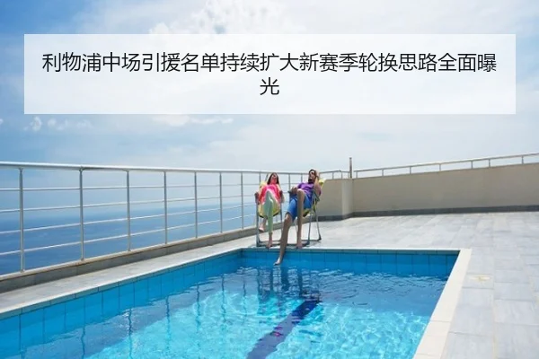 利物浦中场引援名单持续扩大新赛季轮换思路全面曝光