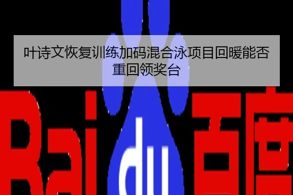 叶诗文恢复训练加码混合泳项目回暖能否重回领奖台
