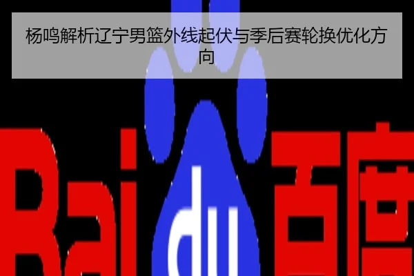 杨鸣解析辽宁男篮外线起伏与季后赛轮换优化方向