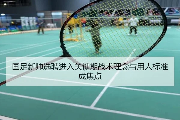 国足新帅选聘进入关键期战术理念与用人标准成焦点