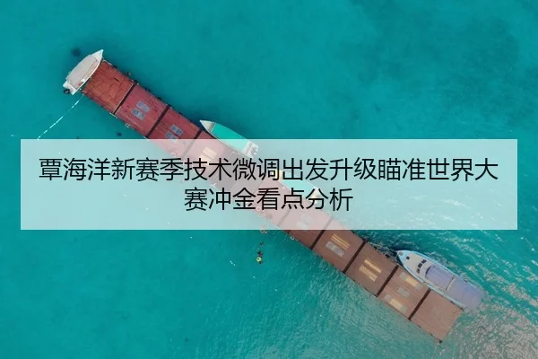 覃海洋新赛季技术微调出发升级瞄准世界大赛冲金看点分析