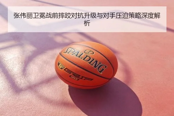 张伟丽卫冕战前摔跤对抗升级与对手压迫策略深度解析