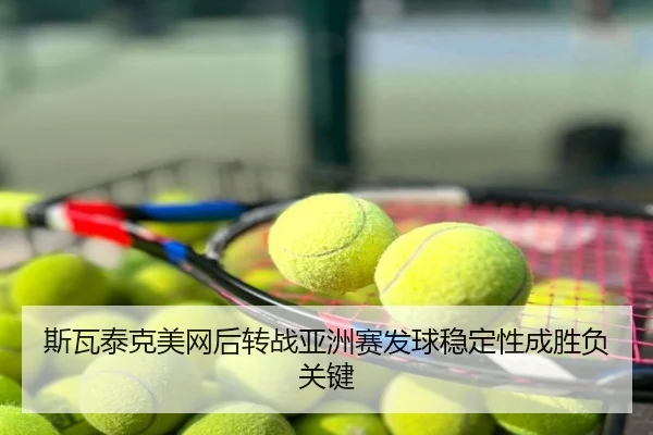 斯瓦泰克美网后转战亚洲赛发球稳定性成胜负关键