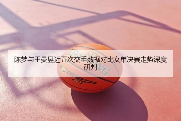 陈梦与王曼昱近五次交手数据对比女单决赛走势深度研判