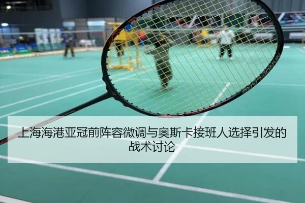上海海港亚冠前阵容微调与奥斯卡接班人选择引发的战术讨论