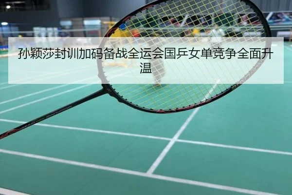 孙颖莎封训加码备战全运会国乒女单竞争全面升温