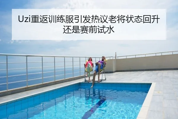 Uzi重返训练服引发热议老将状态回升还是赛前试水